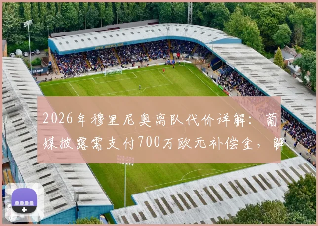 2026年穆里尼奥离队代价详解:葡媒披露需支付700万欧元补偿金,解约条款与教练去留分析