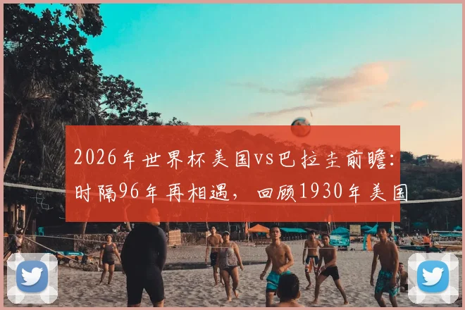 2026年世界杯美国vs巴拉圭前瞻：时隔96年再相遇，回顾1930年美国3-0完胜历史
