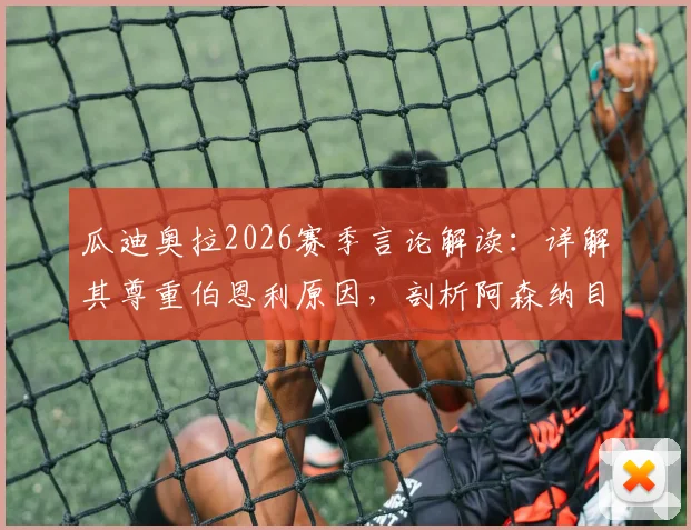 瓜迪奥拉2026赛季言论解读：详解其尊重伯恩利原因，剖析阿森纳目前更出色发挥的关键点与冠军前景