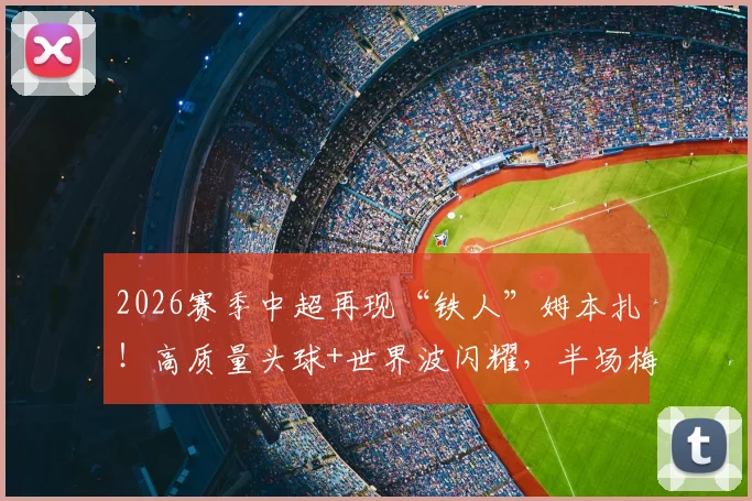 2026赛季中超再现“铁人”姆本扎！高质量头球+世界波闪耀，半场梅开二度助球队客场领先