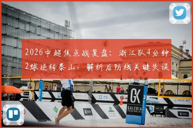2026中超焦点战复盘:浙江队4分钟2球逆转泰山,解析后防线关键失误与反击战术