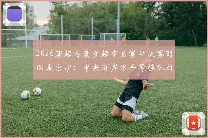 2026澳超与澳女超季后赛半决赛时间表出炉：中央海岸水手等强队对决直播指南，附完整对阵与观赛平台