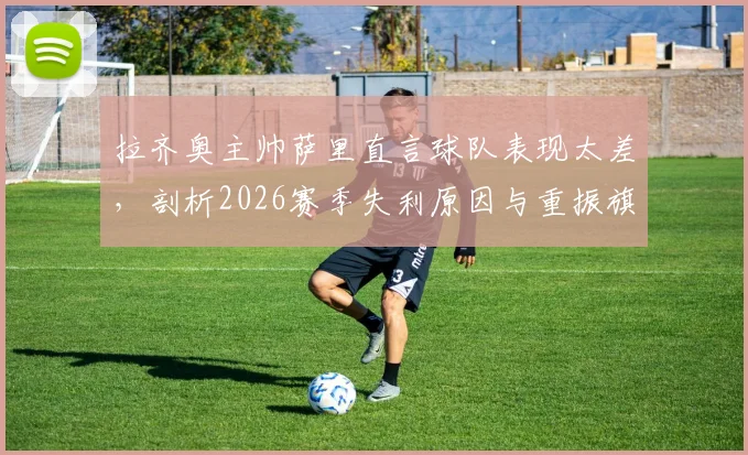 拉齐奥主帅萨里直言球队表现太差，剖析2026赛季失利原因与重振旗鼓的战术心理双调整方案
