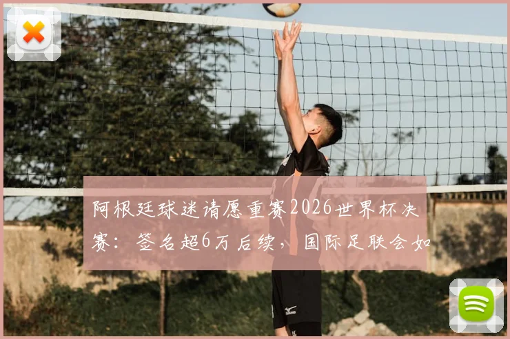 阿根廷球迷请愿重赛2026世界杯决赛：签名超6万后续，国际足联会如何回应与处理