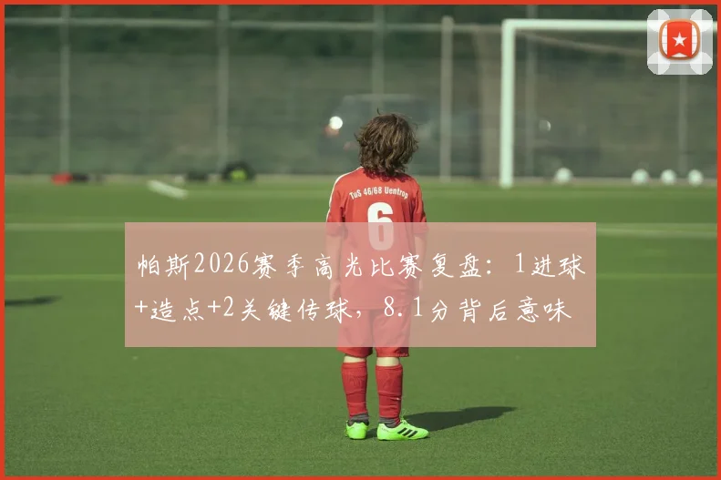 帕斯2026赛季高光比赛复盘:1进球+造点+2关键传球,8.1分背后意味着什么?