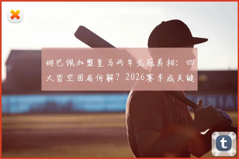 姆巴佩加盟皇马两年无冠真相：四大皆空困局何解？2026赛季成关键破局点