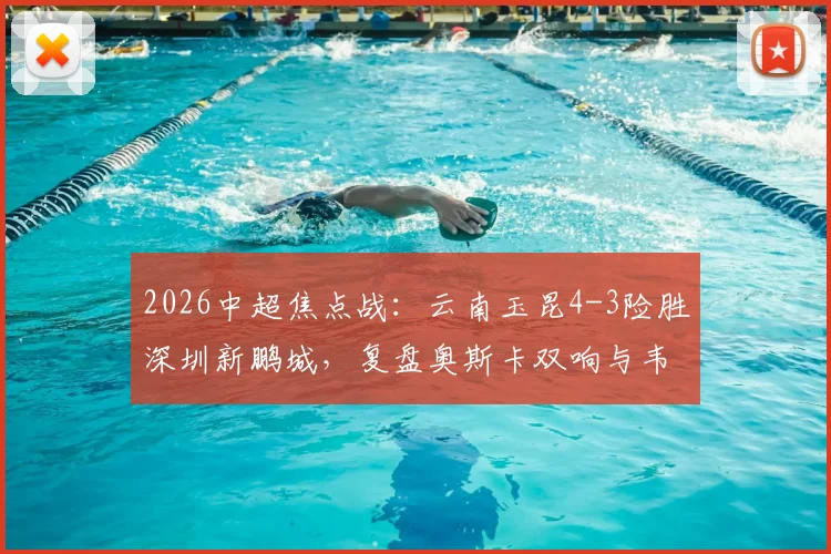 2026中超焦点战：云南玉昆4-3险胜深圳新鹏城，复盘奥斯卡双响与韦斯利关键传射