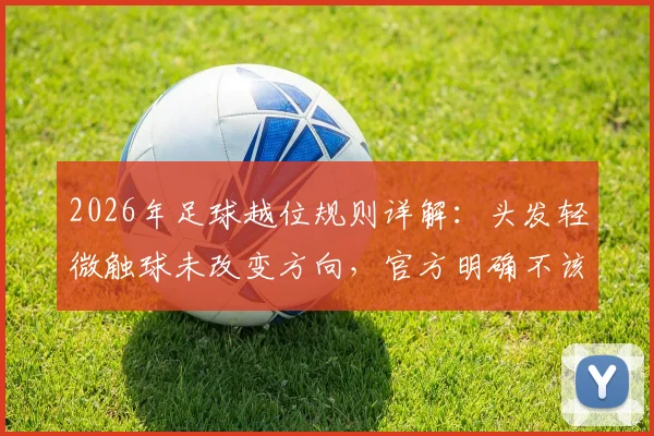 2026年足球越位规则详解:头发轻微触球未改变方向,官方明确不该判罚