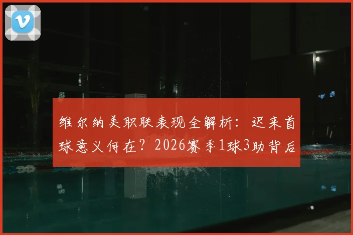维尔纳美职联表现全解析：迟来首球意义何在？2026赛季1球3助背后数据解读