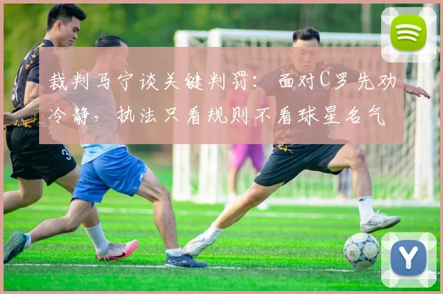 裁判马宁谈关键判罚：面对C罗先劝冷静，执法只看规则不看球星名气，2026争议事件回顾