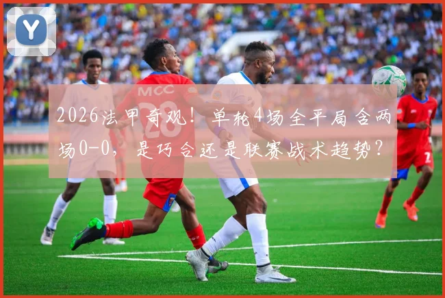 2026法甲奇观！单轮4场全平局含两场0-0，是巧合还是联赛战术趋势？平局高发原因与影响深度解读