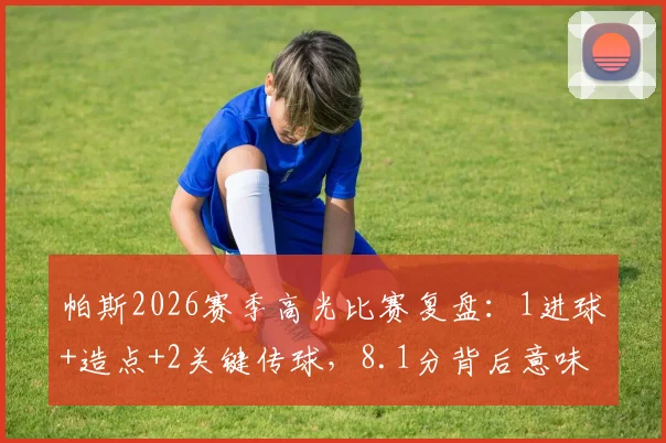 帕斯2026赛季高光比赛复盘：1进球+造点+2关键传球，8.1分背后意味着什么？
