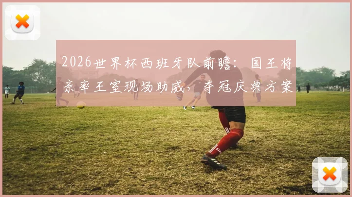 2026世界杯西班牙队前瞻：国王将亲率王室现场助威，夺冠庆典方案已提前筹备中