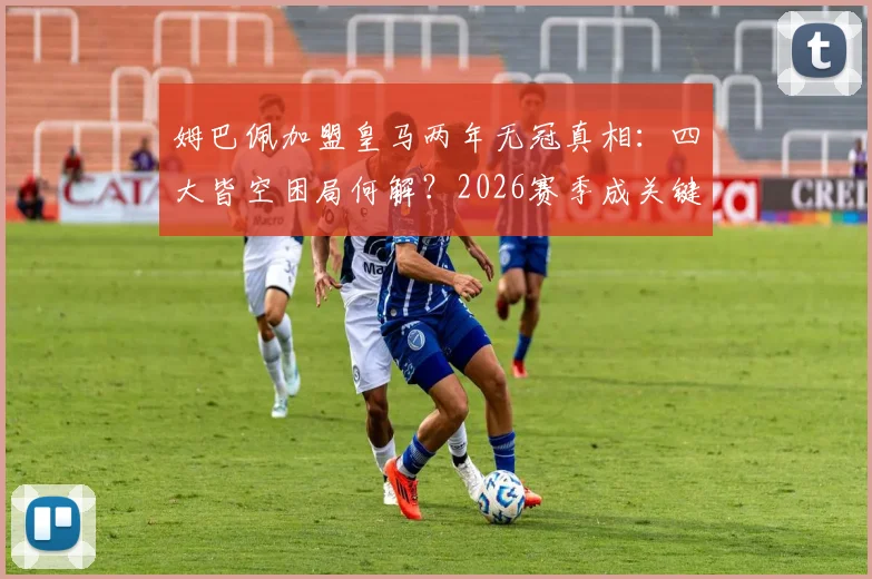 姆巴佩加盟皇马两年无冠真相:四大皆空困局何解?2026赛季成关键破局点