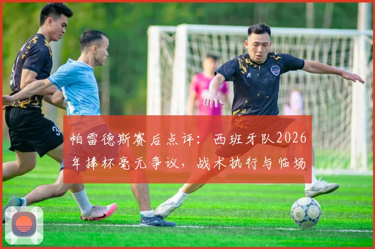 帕雷德斯赛后点评:西班牙队2026年捧杯毫无争议,战术执行与临场发挥全面占优