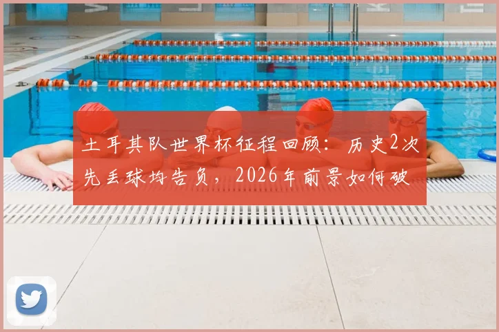 土耳其队世界杯征程回顾：历史2次先丢球均告负，2026年前景如何破局？
