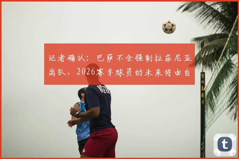 记者确认：巴萨不会强制拉菲尼亚离队，2026赛季球员的未来将由自己主导决定