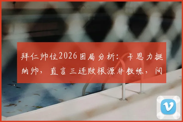 拜仁帅位2026困局分析：卡恩力挺纳帅，直言三连败根源非教练，问题究竟出在哪？