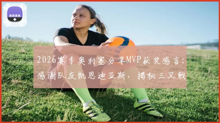 2026赛季奥利塞分享MVP获奖感言：感谢队友凯恩迪亚斯，揭秘三叉戟成功秘诀与团队重要性