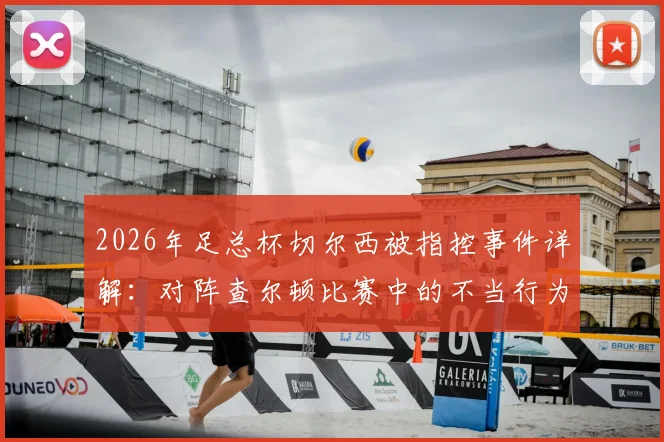 2026年足总杯切尔西被指控事件详解：对阵查尔顿比赛中的不当行为具体原因、潜在处罚及历史同类案例回顾