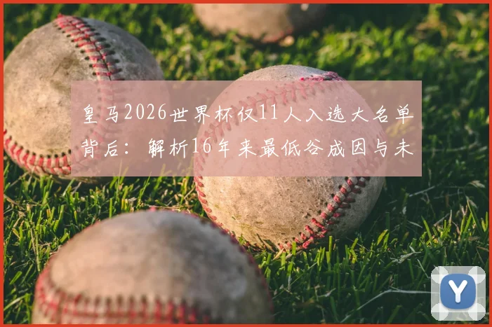 皇马2026世界杯仅11人入选大名单背后：解析16年来最低谷成因与未来影响