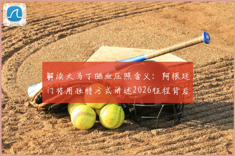 解读大马丁晒血压照含义:阿根廷门将用独特方式讲述2026征程背后故事,球迷直呼真实