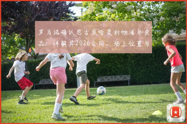 罗马诺确认恩古莫哈是利物浦非卖品:详解其2026合同、场上位置与对红军战术体系的关键性