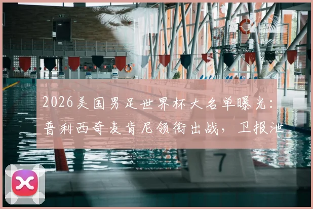 2026美国男足世界杯大名单曝光:普利西奇麦肯尼领衔出战,卫报泄露完整阵容引热议