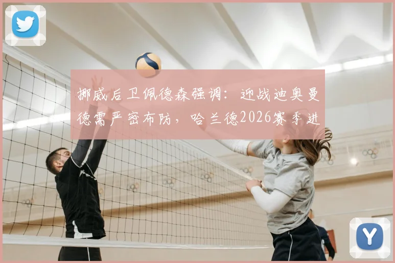 挪威后卫佩德森强调：迎战迪奥曼德需严密布防，哈兰德2026赛季进球数据解析与针对性防守策略
